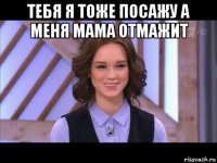 тебя я тоже посажу а меня мама отмажит 