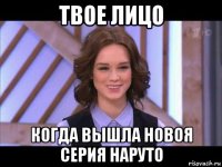 твое лицо когда вышла новоя серия наруто