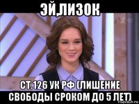 эй,лизок ст.126 ук рф (лишение свободы сроком до 5 лет)