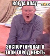 когда влад экспортировал в твой город нефть