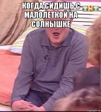 когда сидишь с малолеткой на солнышке 