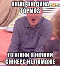 якшо людина тормоз то ніяки її ніякий снікерс не поможе