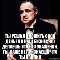 ты решил вложить свои деньги в наш бизнес, но делаешь это без уважения. ты даже не признаешь что ты павлин