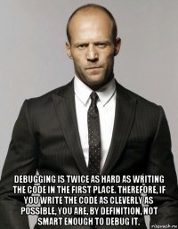  debugging is twice as hard as writing the code in the first place. therefore, if you write the code as cleverly as possible, you are, by definition, not smart enough to debug it.