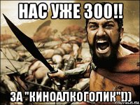 нас уже 300!! за "киноалкоголик"!))