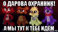 о дарова охранник! а мы тут к тебе идём