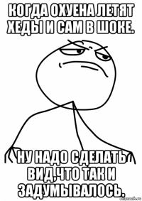 когда охуена летят хеды и сам в шоке. ну надо сделать вид,что так и задумывалось.