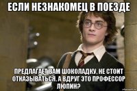 если незнакомец в поезде предлагает вам шоколадку, не стоит отказываться. а вдруг это профессор люпин?