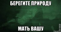 берегите природу мать вашу