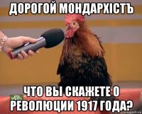 дорогой мондархістъ что вы скажете о революции 1917 года?