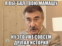 я вы*бал твою мамашу ну это уже совсем другая история