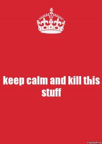 keep calm and kill this stuff