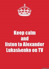 Keep calm
and
listen to Alexander Lukashenko on TV