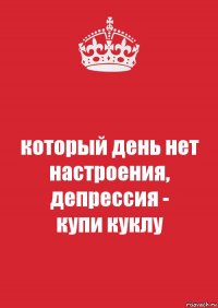 который день нет настроения, депрессия -
купи куклу