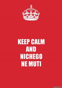 KEEP CALM
AND
NICHEGO
NE MUTI