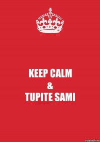 KEEP CALM
&
TUPITE SAMI