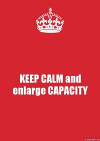 KEEP CALM and enlarge CAPACITY