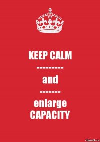 KEEP CALM
---------
and
-------
enlarge
CAPACITY