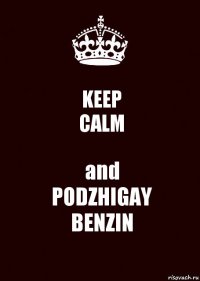 KEEP
CALM and
PODZHIGAY
BENZIN