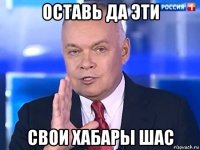 оставь да эти свои хабары шас