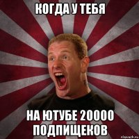 когда у тебя на ютубе 20000 подпищеков