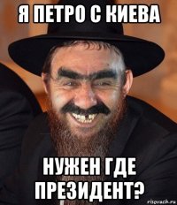 я петро с киева нужен где президент?