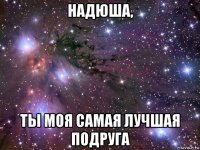 надюша, ты моя самая лучшая подруга