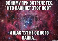 обниму при встрече тех, кто лайкнет этот пост и щас тут не одного лайка...