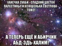 ханечка зуаби - сладкий цветок палестины! и ксюшенька светлова - тоже! а теперь ещё и абирчик абд-эдь-халим!