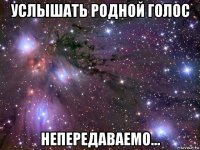 услышать родной голос непередаваемо...