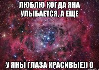 люблю когда яна улыбается, а еще у яны глаза красивые)) 0