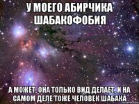 у моего абирчика шабакофобия а может, она только вид делает, и на самом деле тоже человек шабака