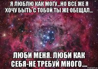 я люблю как могу...но все же я хочу быть с тобой.ты же обещал... люби меня. люби как себя-не требуй много....