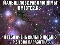 малыш,поздравляю!!!!мы вместе 2,6 :-* я тебя очень сильно люблю :-* p.s.твоя паразитка :-)