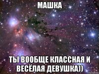 машка ты вообще классная и весёлая девушка))