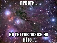 прости... но ты так похож на него...