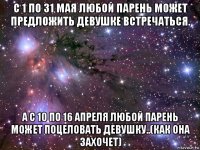 с 1 по 31 мая любой парень может предложить девушке встречаться. а с 10 по 16 апреля любой парень может поцеловать девушку..(как она захочет)