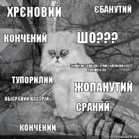 Хрєновий Жопанутий ШО??? Кончений Тупорилий Єбанутий Сраний Кончений Обісраний Настрій Знайди свій настрай і напиши в коментах