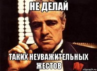 не делай таких неуважительных жестов