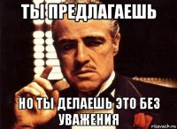 ты предлагаешь но ты делаешь это без уважения