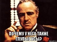  почему у него такие глупые усы?