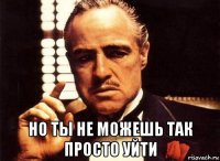  но ты не можешь так просто уйти