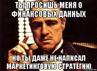 ты просишь меня о финансовых данных но ты даже не написал маркетинговую стратегию