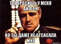 ты просишь у меня айфон но ты даже не отсасала мне