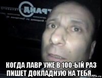  когда лавр уже в 100-ый раз пишет докладную на тебя...