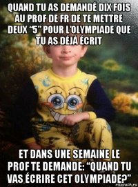 quand tu as demandé dix fois au prof de fr de te mettre deux “5” pour l’olympiade que tu as déjà écrit et dans une semaine le prof te demande: “quand tu vas écrire cet olympiade?”