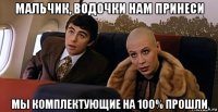 мальчик, водочки нам принеси мы комплектующие на 100% прошли