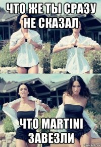 что же ты сразу не сказал что martini завезли