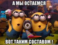 а мы остаемся вот таким составом !