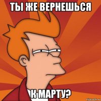 ты же вернешься к марту?